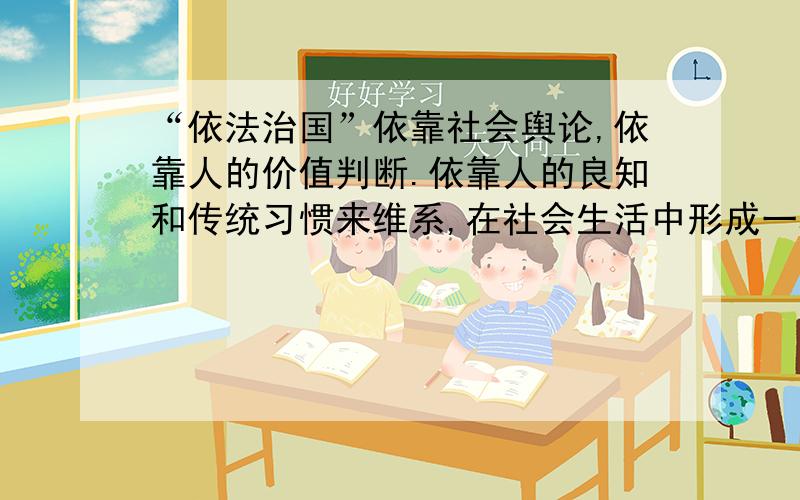 “依法治国”依靠社会舆论,依靠人的价值判断.依靠人的良知和传统习惯来维系,在社会生活中形成一种强大的道德约束力量.这句话对么 说明理由