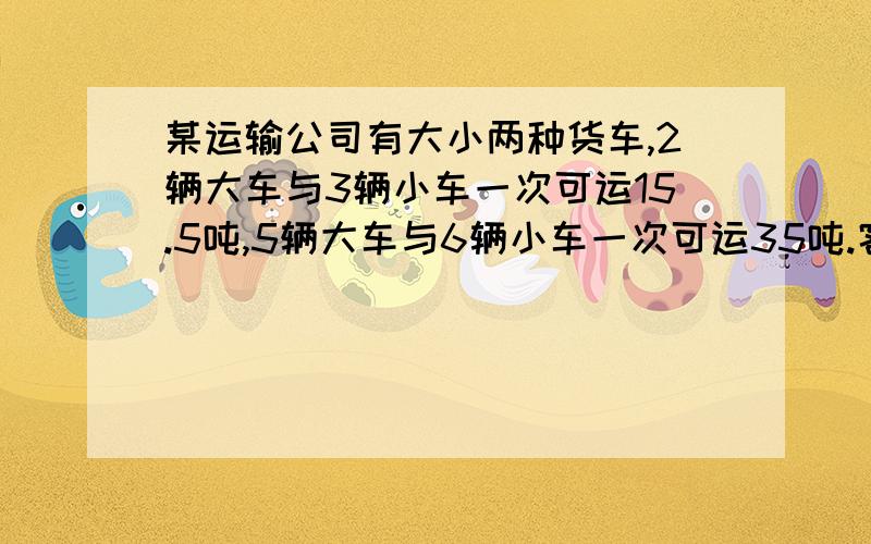 某运输公司有大小两种货车,2辆大车与3辆小车一次可运15.5吨,5辆大车与6辆小车一次可运35吨.客户有货52吨,要求一次性用数量相等的大小货车运出,需大小货车各几辆?