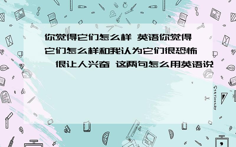 你觉得它们怎么样 英语你觉得它们怎么样和我认为它们很恐怖,很让人兴奋 这两句怎么用英语说