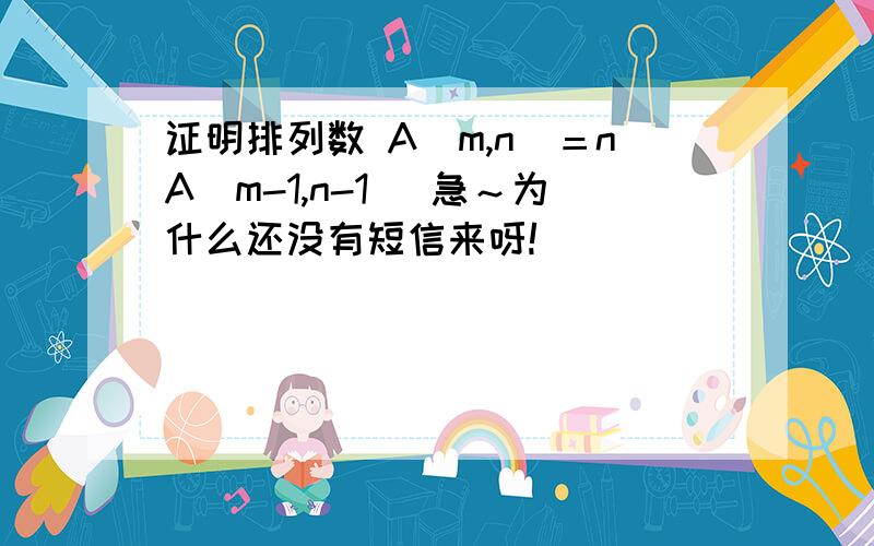 证明排列数 A（m,n）＝nA（m-1,n-1） 急～为什么还没有短信来呀!