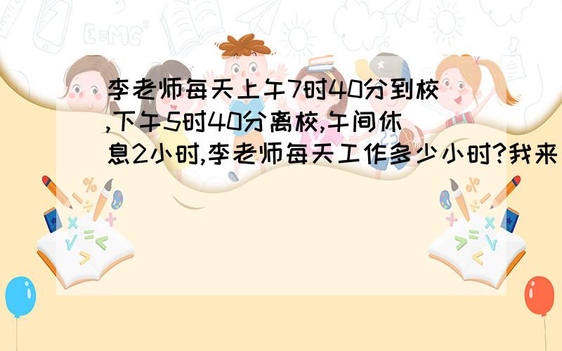 李老师每天上午7时40分到校,下午5时40分离校,午间休息2小时,李老师每天工作多少小时?我来问问题啦.