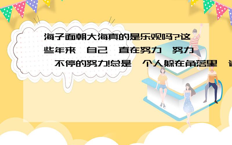 海子面朝大海真的是乐观吗?这些年来,自己一直在努力,努力,不停的努力!总是一个人躲在角落里一遍又一遍地吟着海子的《面朝大海春暖花开》,总是看着镜子里的自己一遍又一遍地对自己说