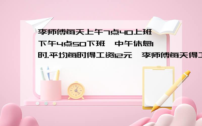 李师傅每天上午7点40上班,下午4点50下班,中午休息1时.平均每时得工资12元,李师傅每天得工资多少元?