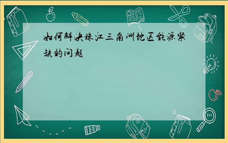 如何解决珠江三角洲地区能源紧缺的问题