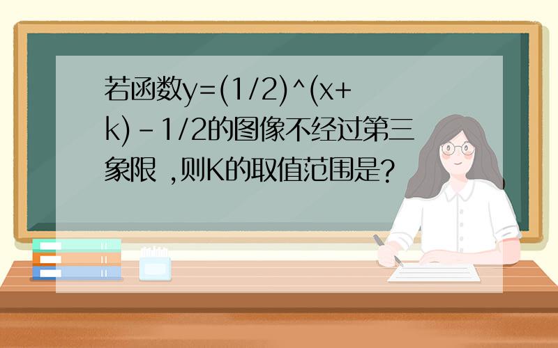 若函数y=(1/2)^(x+k)-1/2的图像不经过第三象限 ,则K的取值范围是?