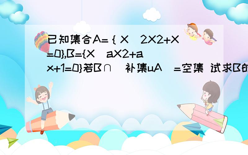 已知集合A=｛X｜2X2+X=0},B={X｜aX2+ax+1=0}若B∩（补集uA）=空集 试求B的取值范围?