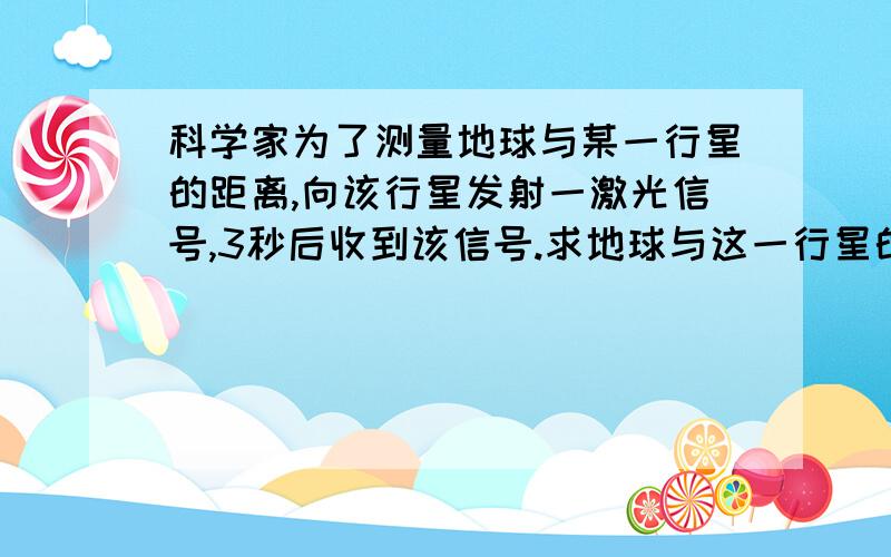 科学家为了测量地球与某一行星的距离,向该行星发射一激光信号,3秒后收到该信号.求地球与这一行星的距离?