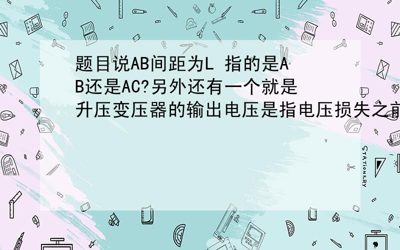 题目说AB间距为L 指的是AB还是AC?另外还有一个就是升压变压器的输出电压是指电压损失之前的还是之后的?