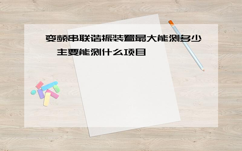 变频串联谐振装置最大能测多少,主要能测什么项目