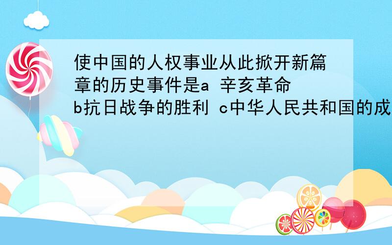 使中国的人权事业从此掀开新篇章的历史事件是a 辛亥革命 b抗日战争的胜利 c中华人民共和国的成立 d五四运