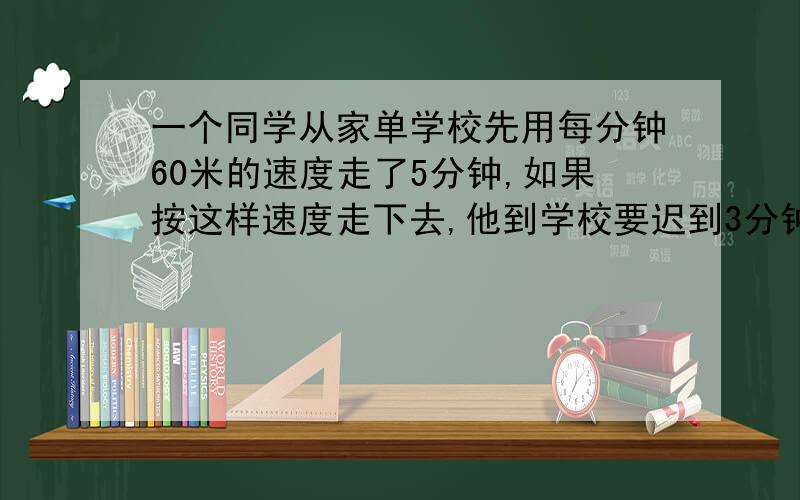 一个同学从家单学校先用每分钟60米的速度走了5分钟,如果按这样速度走下去,他到学校要迟到3分钟,于是他改用了每分钟70米的速度前进,结果早到了2分钟,求这个同学从家到学校的路程.（一元