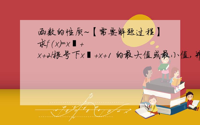 函数的性质~【需要解题过程】求f(x)=x²+x+2/根号下x²+x+1 的最大值或最小值,并写出函数的值域