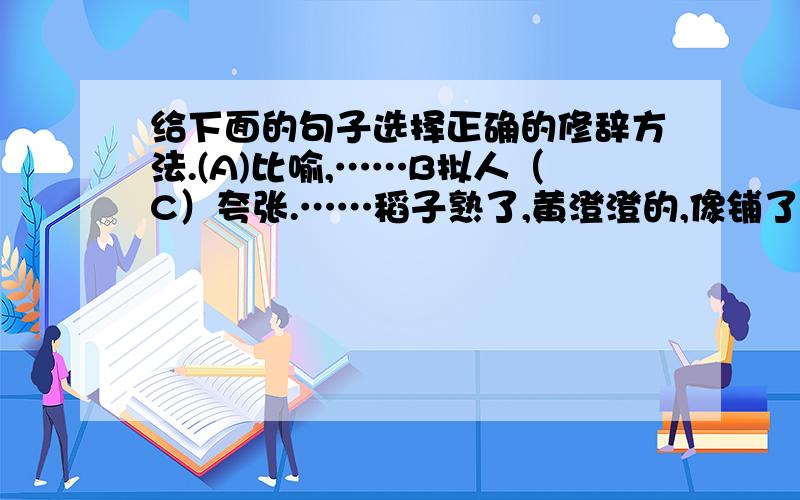 给下面的句子选择正确的修辞方法.(A)比喻,……B拟人（C）夸张.……稻子熟了,黄澄澄的,像铺了一地金子.（）……飞流直下三千尺,疑是银河落九天.（）……棉花吐絮了,露出了洁白的笑脸.（