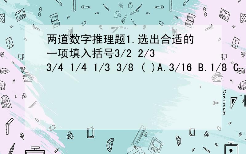 两道数字推理题1.选出合适的一项填入括号3/2 2/3 3/4 1/4 1/3 3/8 ( )A.3/16 B.1/8 C.1/6 D.5/82.60 ,30,2,15,( )A.1 B.5 C.1/5 D.2/15