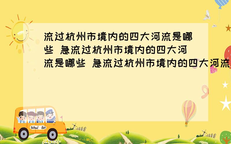 流过杭州市境内的四大河流是哪些 急流过杭州市境内的四大河流是哪些 急流过杭州市境内的四大河流是哪些 急流过杭州市境内的四大河流是哪些 急流过杭州市境内的四大河流是哪些 急流