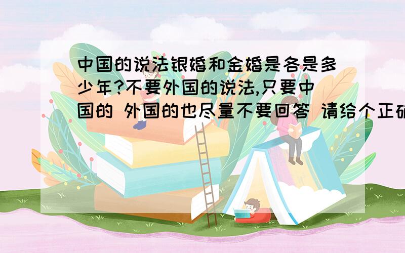 中国的说法银婚和金婚是各是多少年?不要外国的说法,只要中国的 外国的也尽量不要回答 请给个正确答案 谢谢你噢````