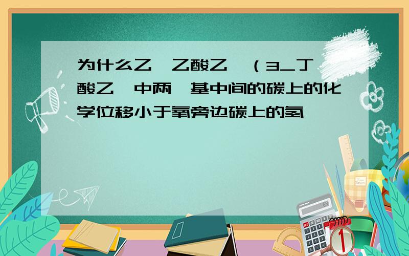 为什么乙酰乙酸乙酯（3_丁酮酸乙酯中两酮基中间的碳上的化学位移小于氧旁边碳上的氢