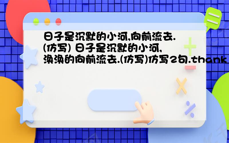 日子是沉默的小河,向前流去.(仿写) 日子是沉默的小河,涣涣的向前流去.(仿写)仿写2句.thank you very much.l think you is a clever boy/girl.