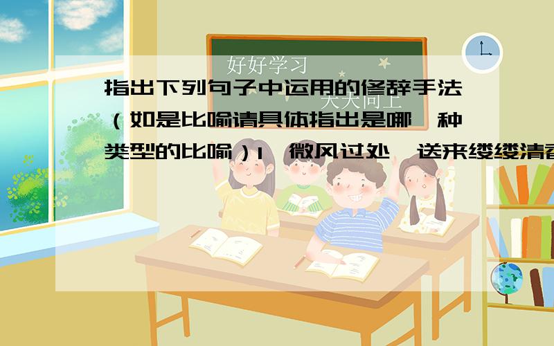 指出下列句子中运用的修辞手法（如是比喻请具体指出是哪一种类型的比喻）1、微风过处,送来缕缕清香,仿佛远处高楼上渺茫的歌声似的.（ ）2、树缝里也漏着一两点路灯光,没精打采的,是