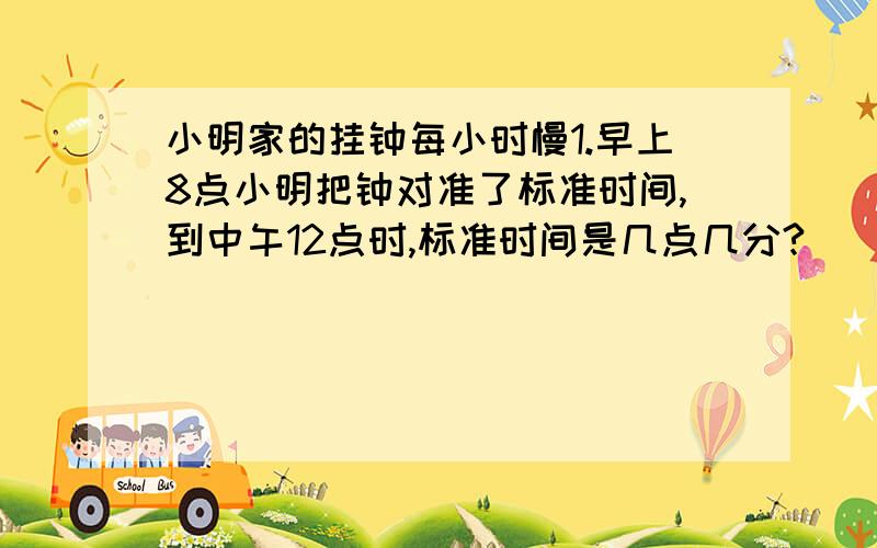 小明家的挂钟每小时慢1.早上8点小明把钟对准了标准时间,到中午12点时,标准时间是几点几分?