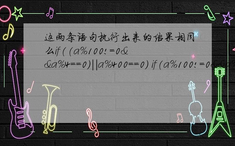 这两条语句执行出来的结果相同么if((a%100!=0&&a%4==0)||a%400==0) if(a%100!=0&&a%4==0||a%400==0)