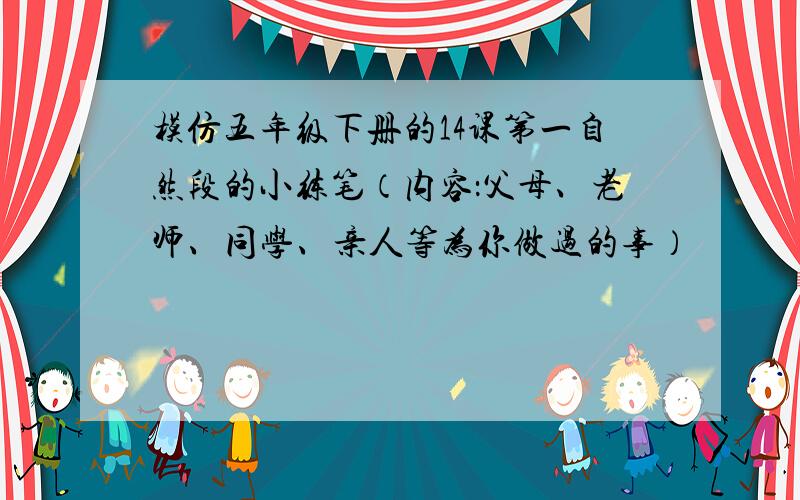 模仿五年级下册的14课第一自然段的小练笔（内容：父母、老师、同学、亲人等为你做过的事）