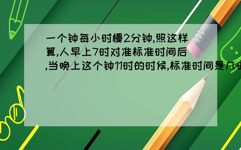 一个钟每小时慢2分钟,照这样算,人早上7时对准标准时间后,当晚上这个钟11时的时候,标准时间是几时几分老师说慢了的时间比准确时间多33又29分之3，但我不知道算式怎么写。