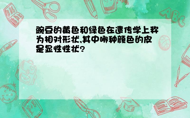 豌豆的黄色和绿色在遗传学上称为相对形状,其中哪种颜色的皮是显性性状?