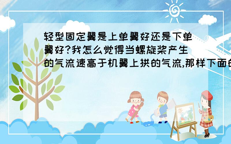 轻型固定翼是上单翼好还是下单翼好?我怎么觉得当螺旋桨产生的气流速高于机翼上拱的气流,那样下面的压强不就小了么?