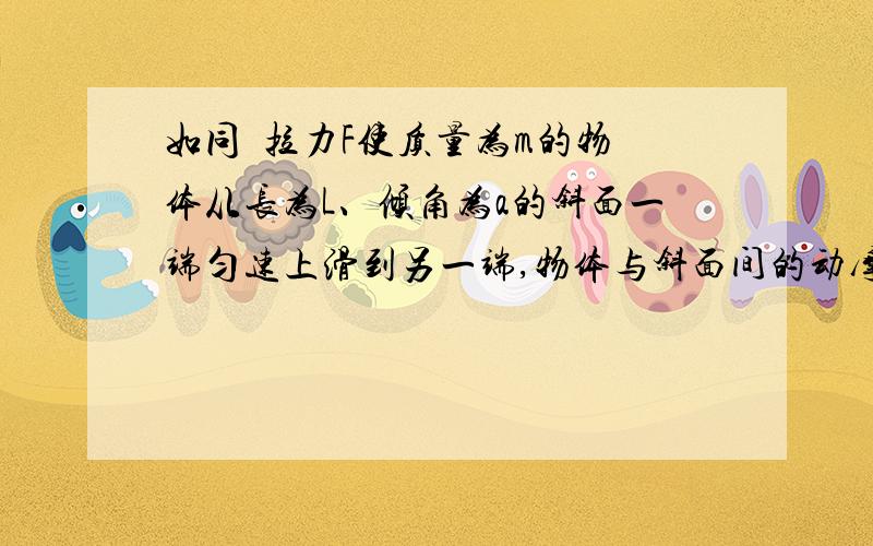 如同  拉力F使质量为m的物体从长为L、倾角为a的斜面一端匀速上滑到另一端,物体与斜面间的动摩擦因数为U,倾角为a的斜面一端匀速上滑到另一端,物体与斜面间的动摩擦因数为U,求作用在物体