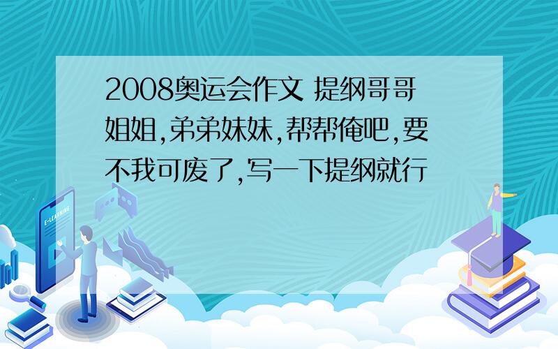 2008奥运会作文 提纲哥哥姐姐,弟弟妹妹,帮帮俺吧,要不我可废了,写一下提纲就行