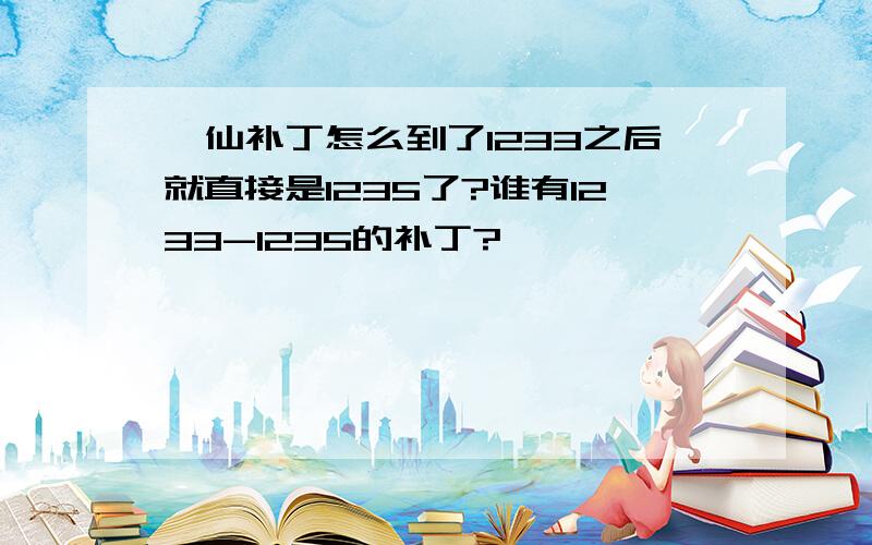 诛仙补丁怎么到了1233之后就直接是1235了?谁有1233-1235的补丁?