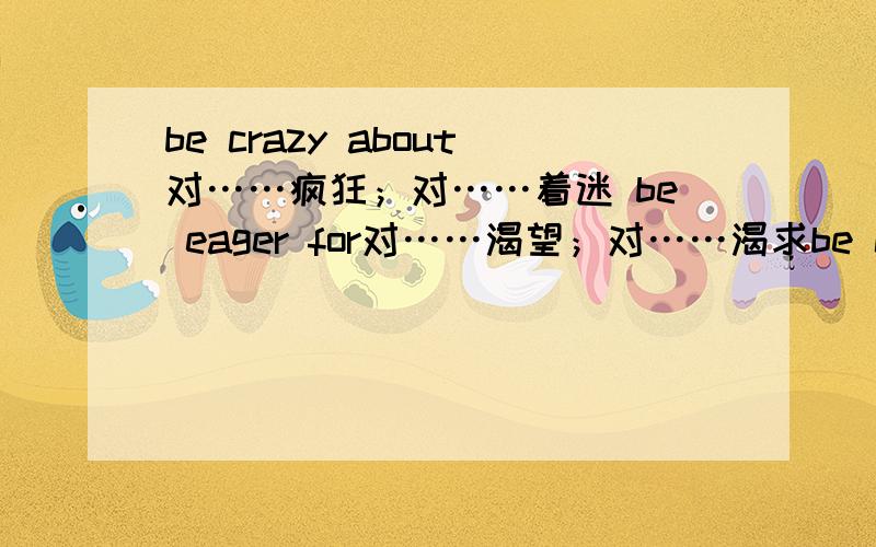 be crazy about对……疯狂；对……着迷 be eager for对……渴望；对……渴求be crazy about对……疯狂；对……着迷 be eager for对……渴望；对……渴求这两个句型也都有热心于……的意思,两者可以替