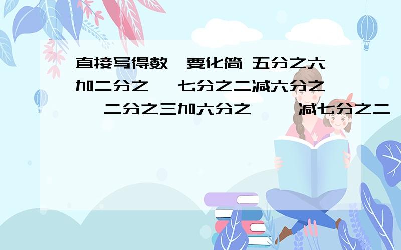 直接写得数,要化简 五分之六加二分之一 七分之二减六分之一 二分之三加六分之一 一减七分之二一减七分之二 六分之五减二分之一 三分之一减四分之一 一减八分之五 五分之四减十分之一