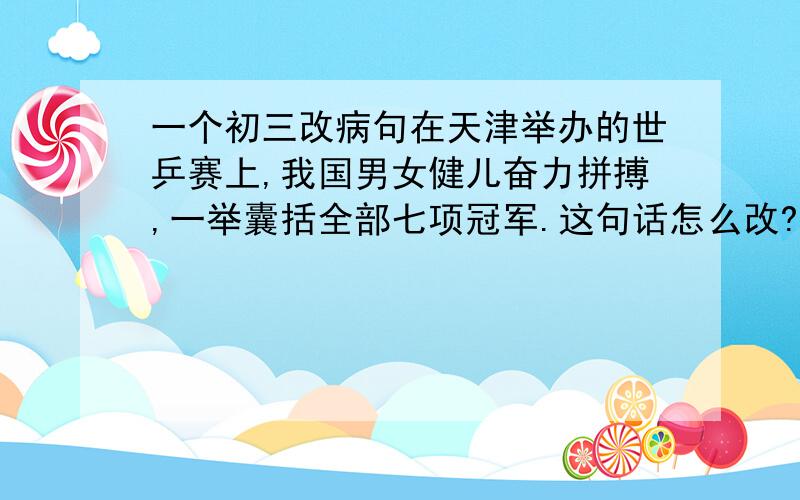 一个初三改病句在天津举办的世乒赛上,我国男女健儿奋力拼搏,一举囊括全部七项冠军.这句话怎么改?快 我查过了 囊括和全部可以同时出现