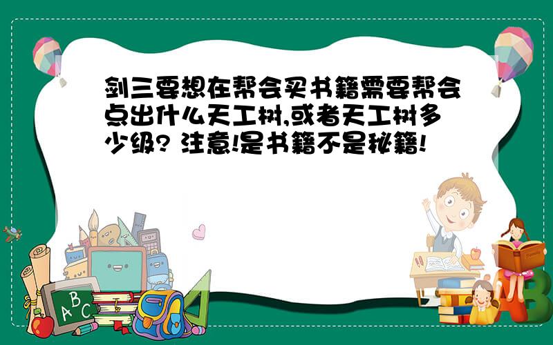 剑三要想在帮会买书籍需要帮会点出什么天工树,或者天工树多少级? 注意!是书籍不是秘籍!