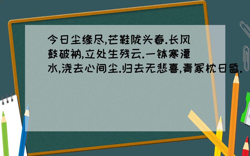 今日尘缘尽,芒鞋陇头春.长风鼓破衲,立处生残云.一钵寒潭水,浇去心间尘.归去无悲喜,青冢枕日昏.