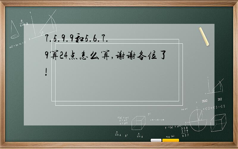 7.5.9.9和5.6.7.9算24点怎么算,谢谢各位了!