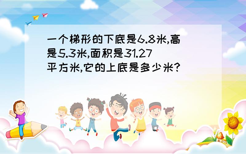 一个梯形的下底是6.8米,高是5.3米,面积是31.27平方米,它的上底是多少米?