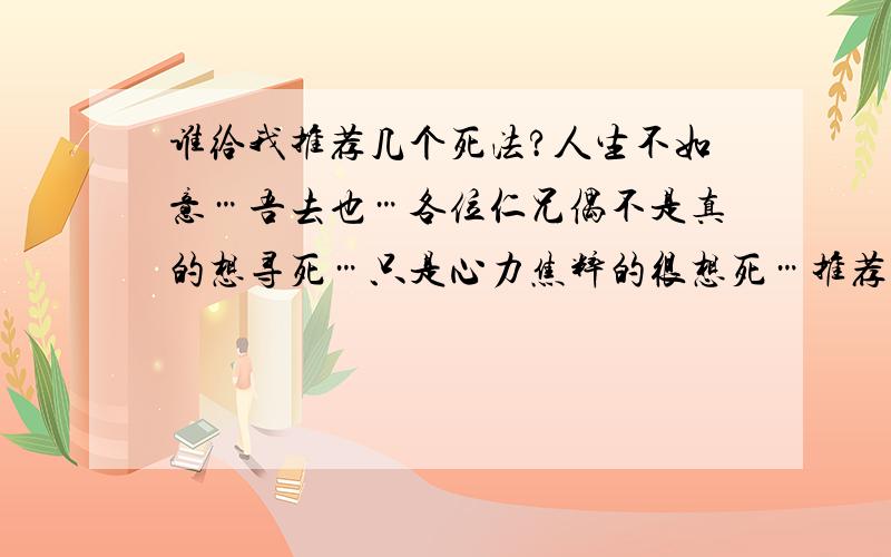 谁给我推荐几个死法?人生不如意…吾去也…各位仁兄偶不是真的想寻死…只是心力焦粹的很想死…推荐几个有趣的死法吧…要有创意的