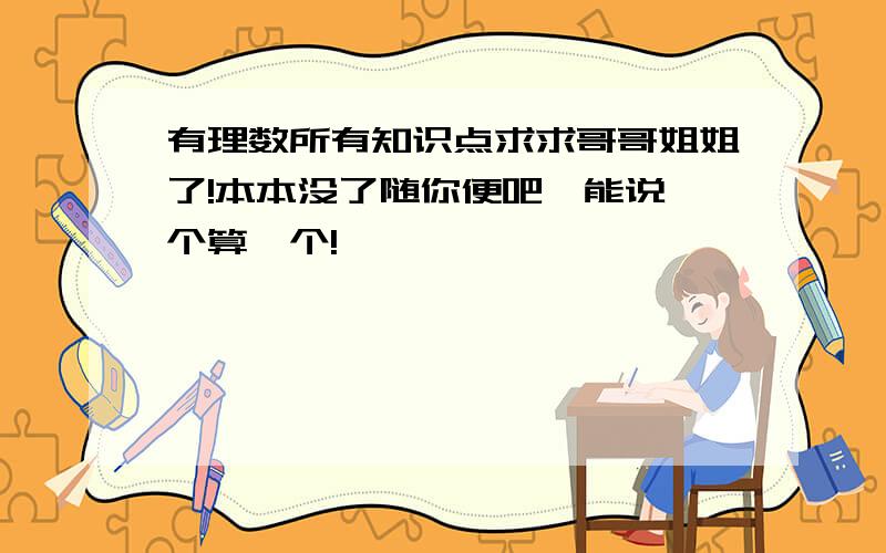 有理数所有知识点求求哥哥姐姐了!本本没了随你便吧,能说一个算一个!