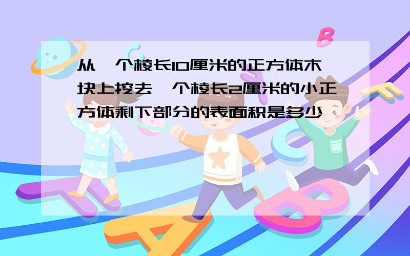 从一个棱长10厘米的正方体木块上挖去一个棱长2厘米的小正方体剩下部分的表面积是多少