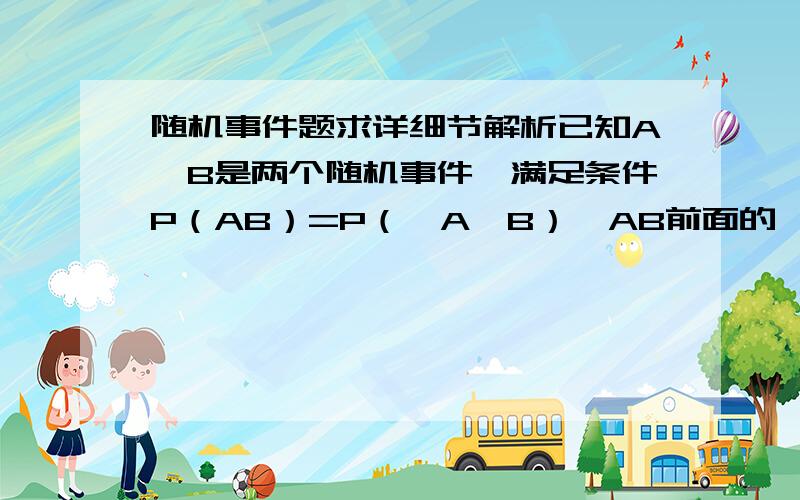 随机事件题求详细节解析已知A,B是两个随机事件,满足条件P（AB）=P（—A—B）【AB前面的—是在AB的头顶上的负号】,且P（A）=P,则P（B）=（ ）（选项A） P （选项B）1+P（选项C）1-2P（选项D） 1-P