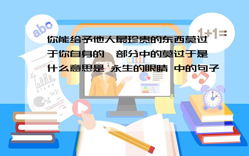 你能给予他人最珍贵的东西莫过于你自身的一部分中的莫过于是什么意思是 永生的眼睛 中的句子