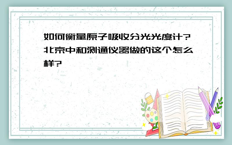 如何衡量原子吸收分光光度计?北京中和测通仪器做的这个怎么样?