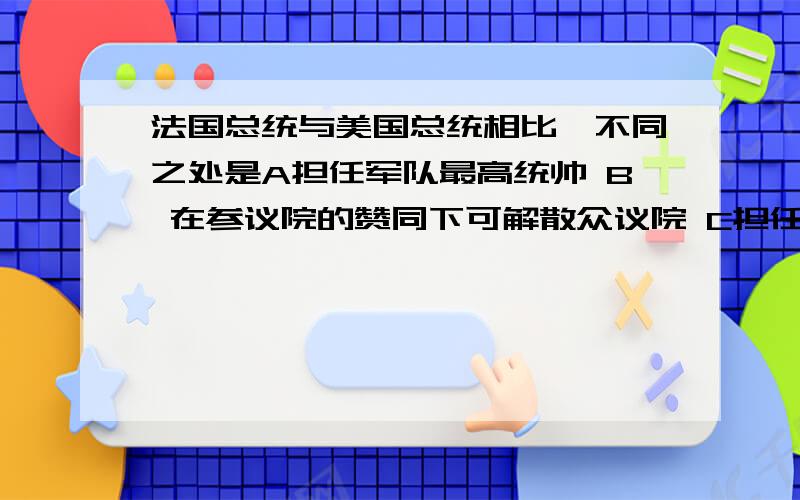 法国总统与美国总统相比,不同之处是A担任军队最高统帅 B 在参议院的赞同下可解散众议院 C担任国家元首 D可任命官员