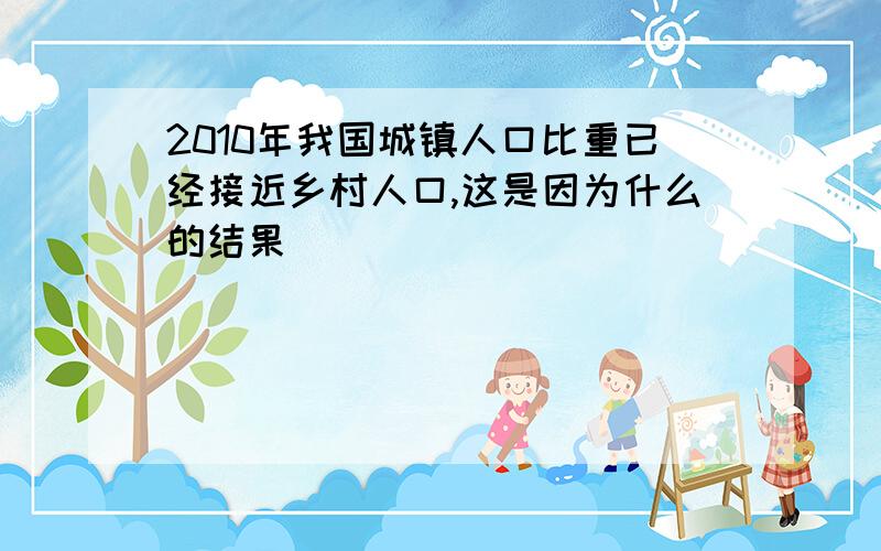 2010年我国城镇人口比重已经接近乡村人口,这是因为什么的结果