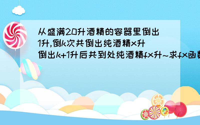 从盛满20升酒精的容器里倒出1升,倒k次共倒出纯酒精x升倒出k+1升后共到处纯酒精fx升~求fx函数表达式