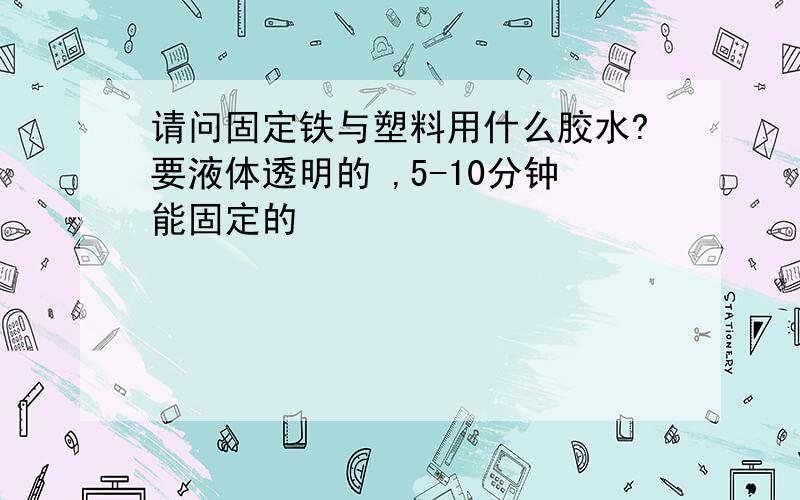 请问固定铁与塑料用什么胶水?要液体透明的 ,5-10分钟能固定的