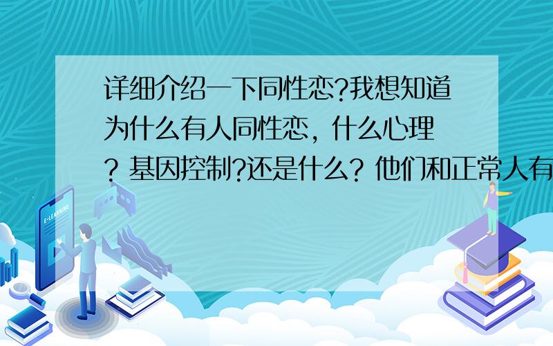 详细介绍一下同性恋?我想知道为什么有人同性恋, 什么心理? 基因控制?还是什么? 他们和正常人有什么区别, 哪种人会同性恋.  一切关于同性恋的,我都想知道,谢谢!